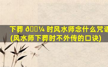 下葬 🐼 时风水师念什么咒语(风水师下葬时不外传的口诀)